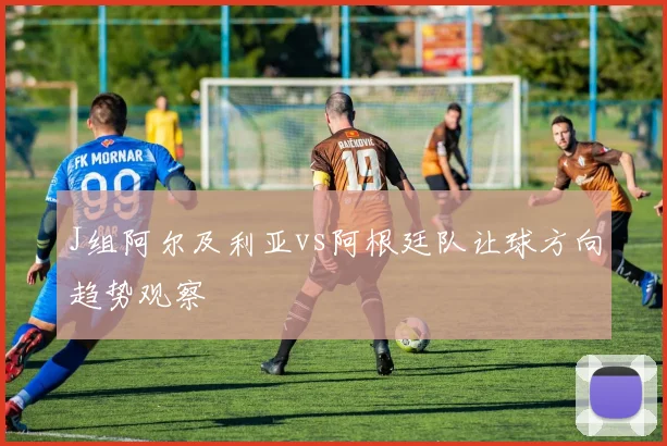 J组阿尔及利亚vs阿根廷队让球方向趋势观察