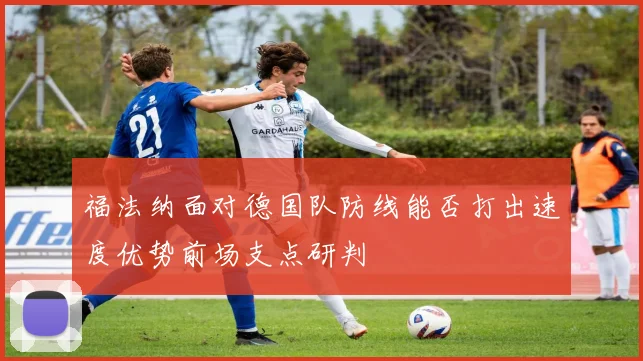 福法纳面对德国队防线能否打出速度优势前场支点研判