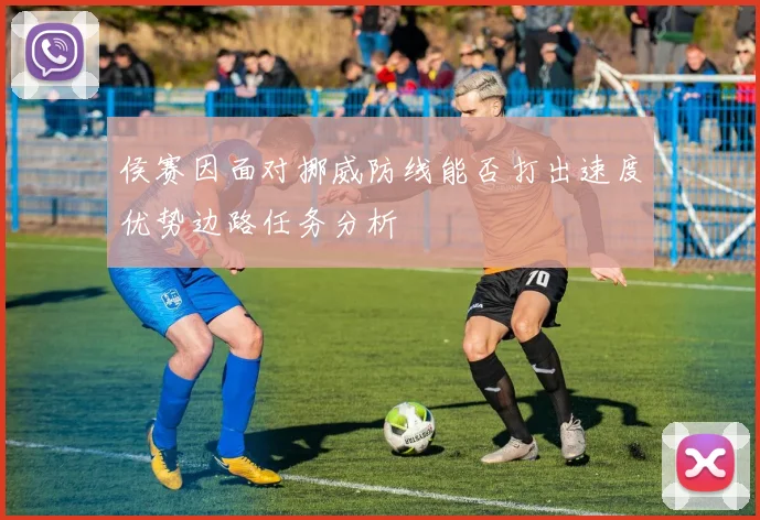 侯赛因面对挪威防线能否打出速度优势边路任务分析