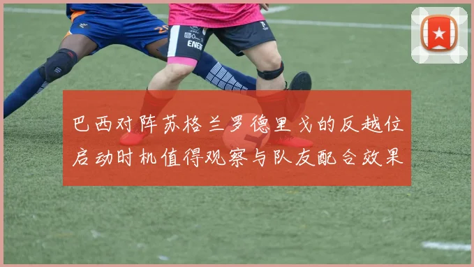巴西对阵苏格兰罗德里戈的反越位启动时机值得观察与队友配合效果