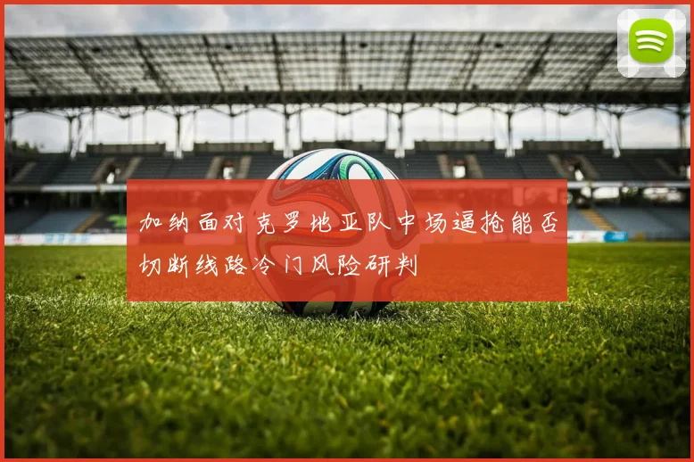 加纳面对克罗地亚队中场逼抢能否切断线路冷门风险研判