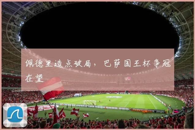 佩德里造点破局，巴萨国王杯争冠在望