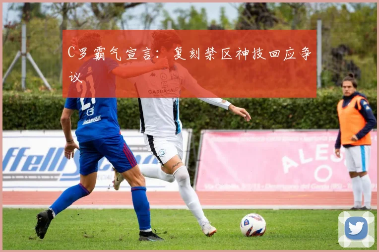 C罗霸气宣言：复刻禁区神技回应争议