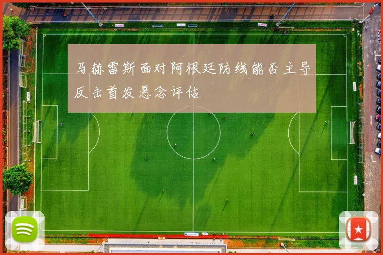马赫雷斯面对阿根廷防线能否主导反击首发悬念评估