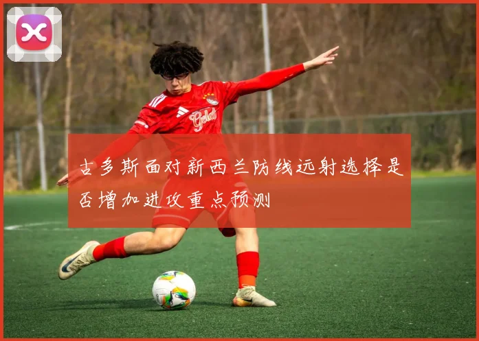 古多斯面对新西兰防线远射选择是否增加进攻重点预测
