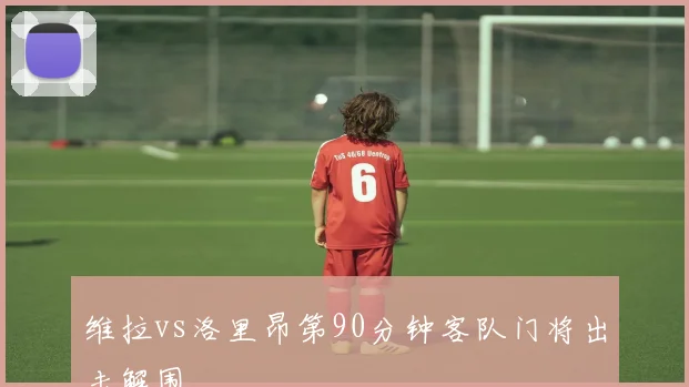 维拉vs洛里昂第90分钟客队门将出击解围