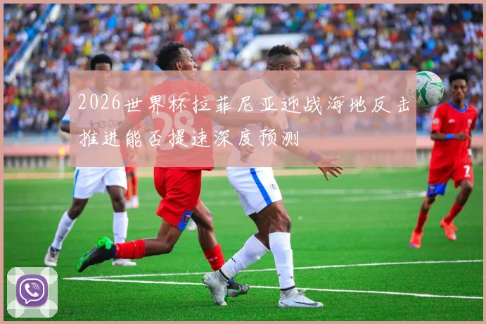 2026世界杯拉菲尼亚迎战海地反击推进能否提速深度预测