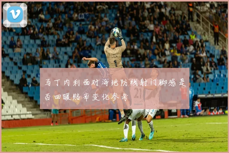 马丁内利面对海地防线射门脚感是否回暖赔率变化参考