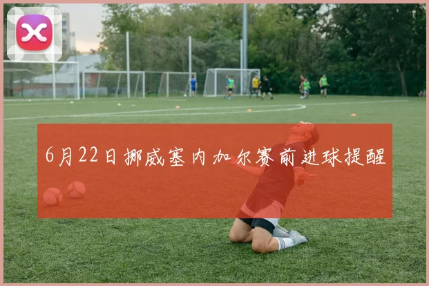 6月22日挪威塞内加尔赛前进球提醒