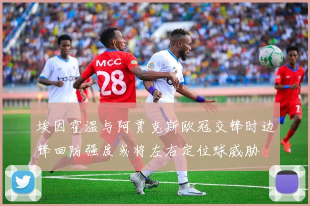 埃因霍温与阿贾克斯欧冠交锋时边锋回防强度或将左右定位球威胁