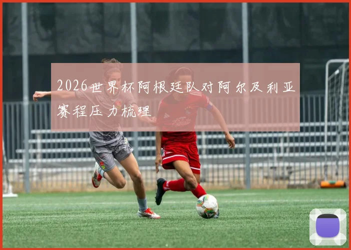 2026世界杯阿根廷队对阿尔及利亚赛程压力梳理