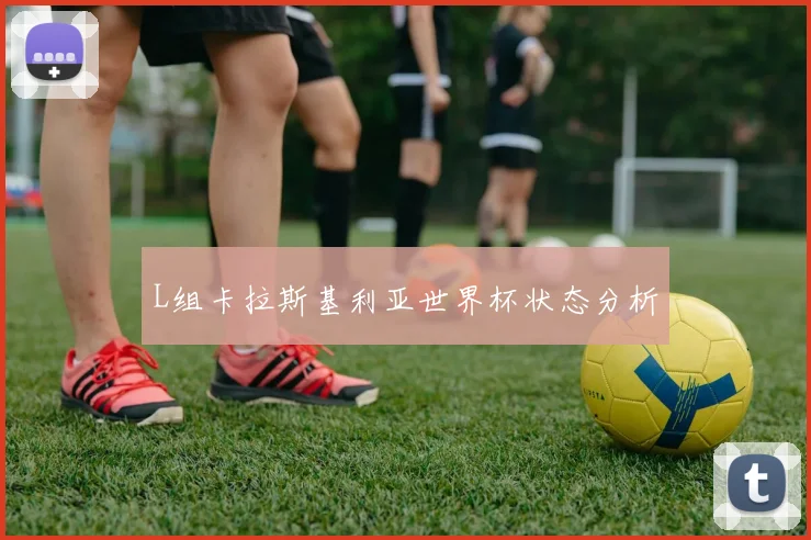L组卡拉斯基利亚世界杯状态分析