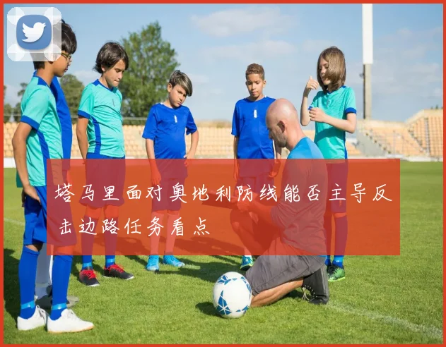 塔马里面对奥地利防线能否主导反击边路任务看点