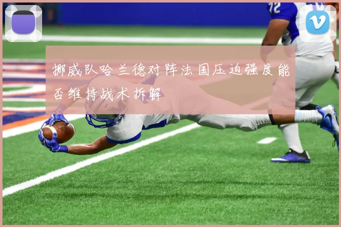 挪威队哈兰德对阵法国压迫强度能否维持战术拆解