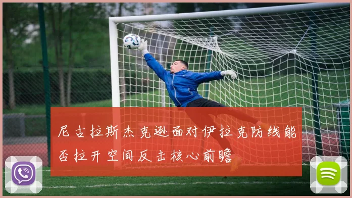 尼古拉斯杰克逊面对伊拉克防线能否拉开空间反击核心前瞻