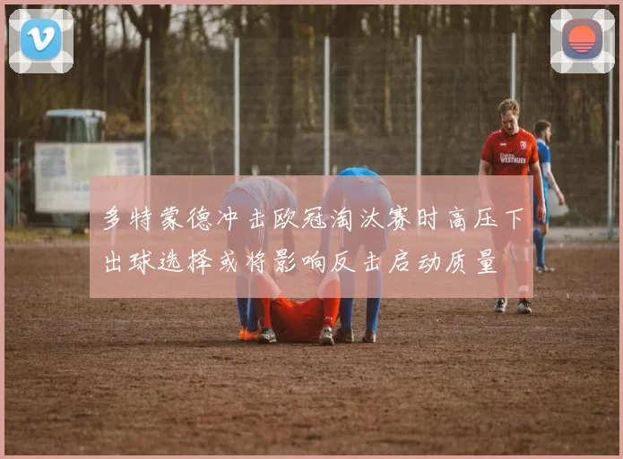 多特蒙德冲击欧冠淘汰赛时高压下出球选择或将影响反击启动质量