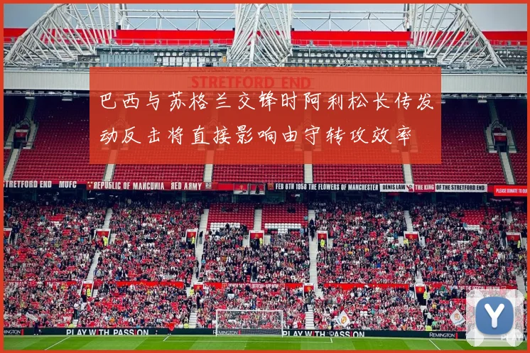 巴西与苏格兰交锋时阿利松长传发动反击将直接影响由守转攻效率