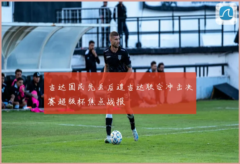 吉达国民先丢后追吉达联合冲击决赛超级杯焦点战报