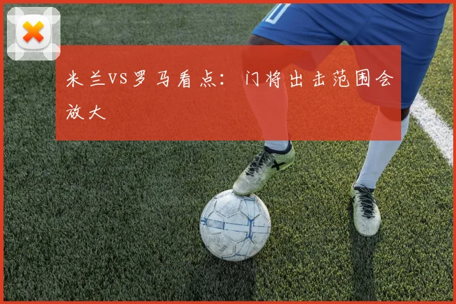米兰vs罗马看点:门将出击范围会放大