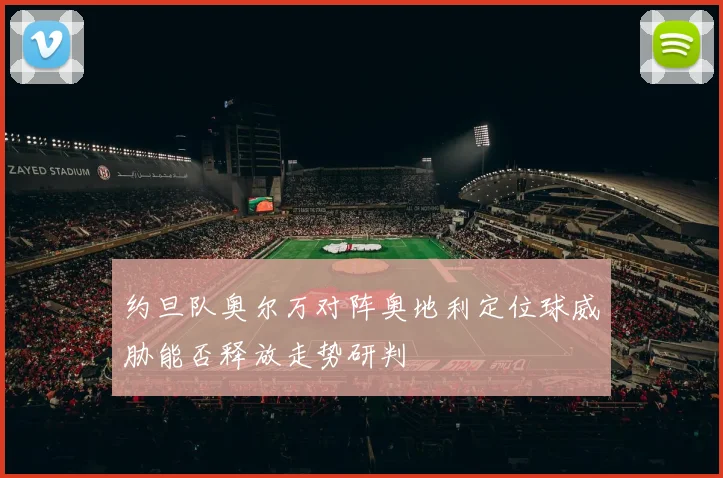 约旦队奥尔万对阵奥地利定位球威胁能否释放走势研判
