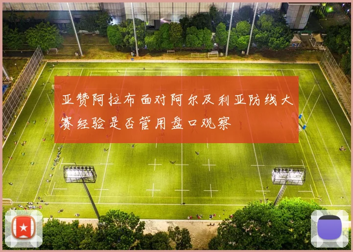 亚赞阿拉布面对阿尔及利亚防线大赛经验是否管用盘口观察