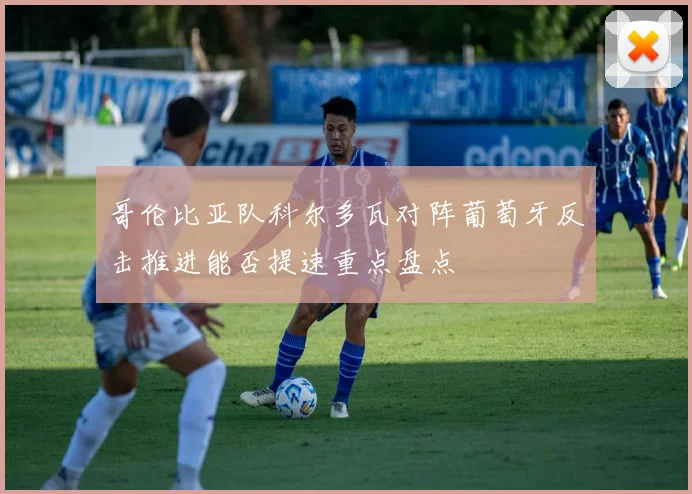 哥伦比亚队科尔多瓦对阵葡萄牙反击推进能否提速重点盘点