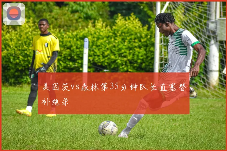 美因茨vs森林第35分钟队长直塞替补绝杀