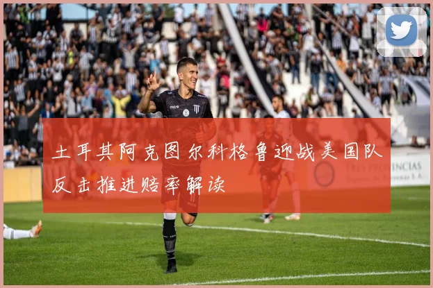 土耳其阿克图尔科格鲁迎战美国队反击推进赔率解读
