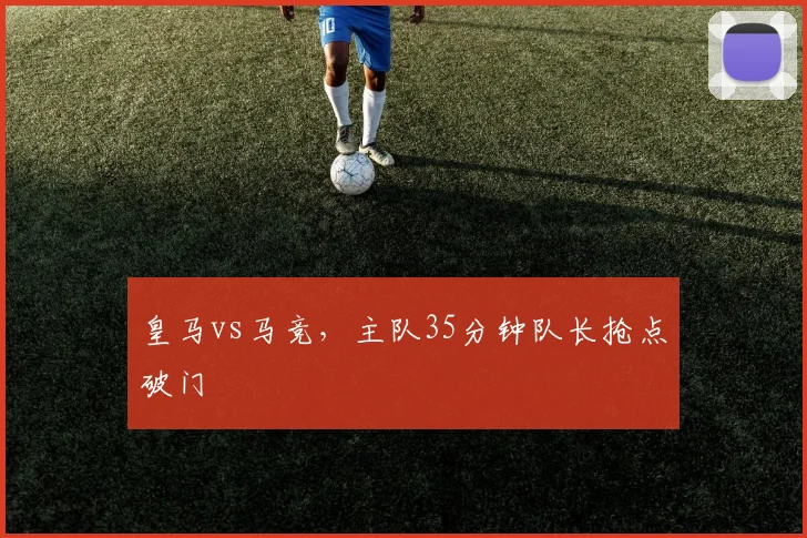 皇马vs马竞，主队35分钟队长抢点破门