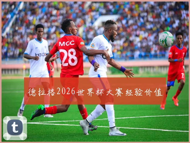 德拉格2026世界杯大赛经验价值
