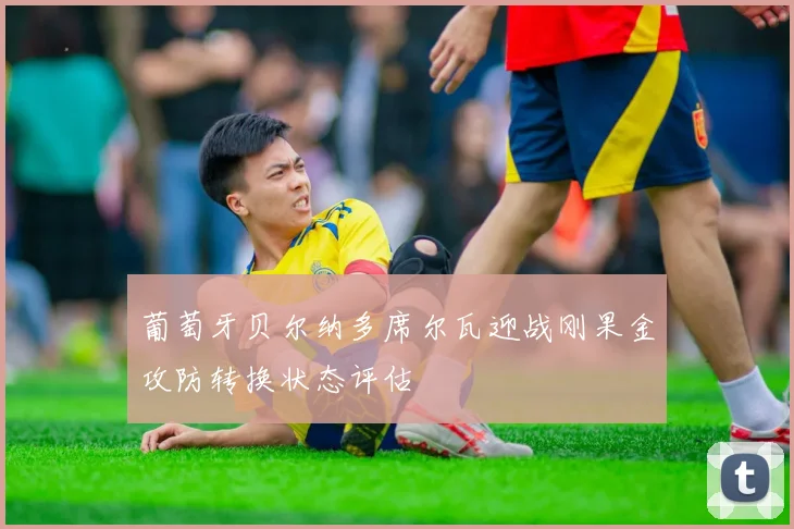 葡萄牙贝尔纳多席尔瓦迎战刚果金攻防转换状态评估
