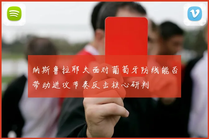 纳斯鲁拉耶夫面对葡萄牙防线能否带动进攻节奏反击核心研判