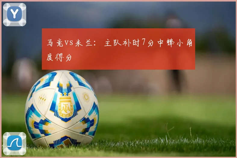 马竞vs米兰:主队补时7分中锋小角度得分
