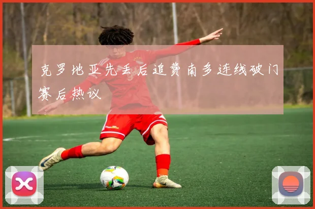 克罗地亚先丢后追费南多连线破门赛后热议