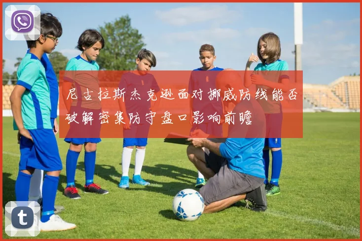 尼古拉斯杰克逊面对挪威防线能否破解密集防守盘口影响前瞻