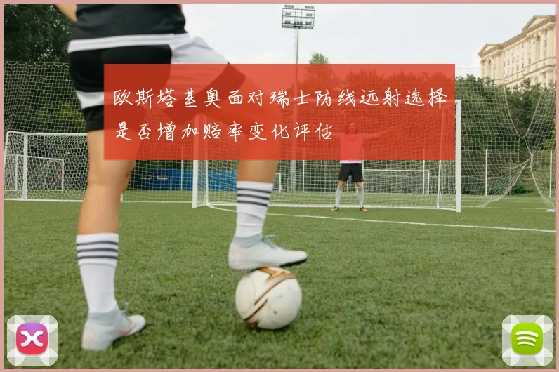 欧斯塔基奥面对瑞士防线远射选择是否增加赔率变化评估