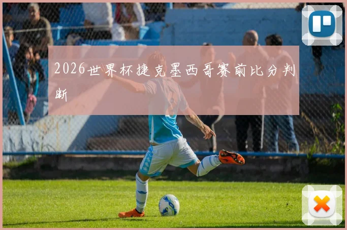 2026世界杯捷克墨西哥赛前比分判断