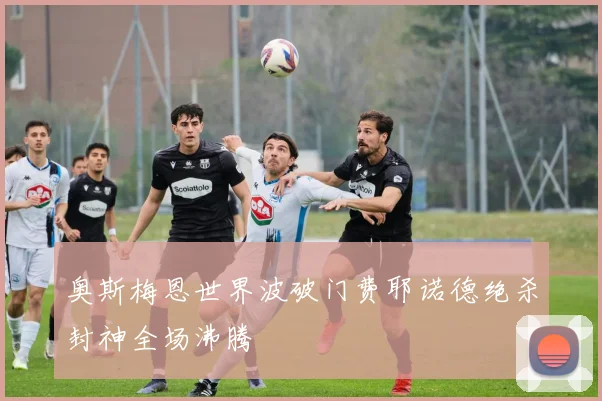 奥斯梅恩世界波破门费耶诺德绝杀封神全场沸腾