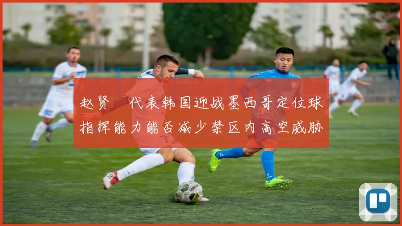 赵贤祐代表韩国迎战墨西哥定位球指挥能力能否减少禁区内高空威胁