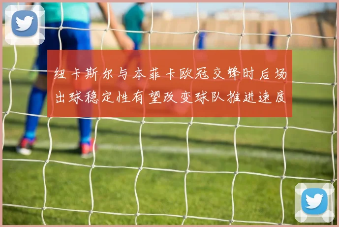 纽卡斯尔与本菲卡欧冠交锋时后场出球稳定性有望改变球队推进速度