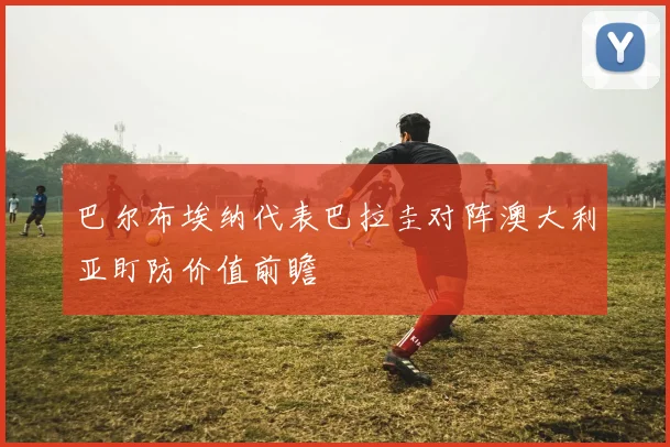 巴尔布埃纳代表巴拉圭对阵澳大利亚盯防价值前瞻
