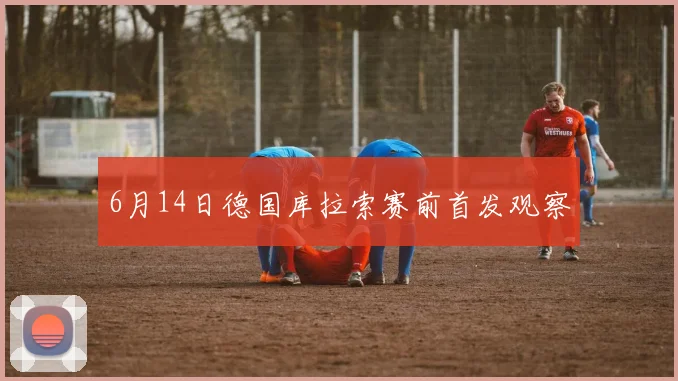 6月14日德国库拉索赛前首发观察