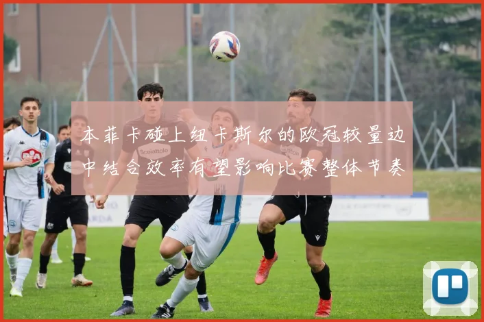 本菲卡碰上纽卡斯尔的欧冠较量边中结合效率有望影响比赛整体节奏