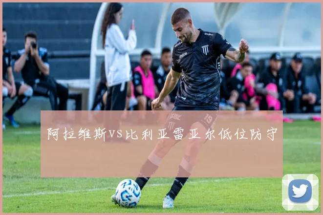 阿拉维斯vs比利亚雷亚尔低位防守
