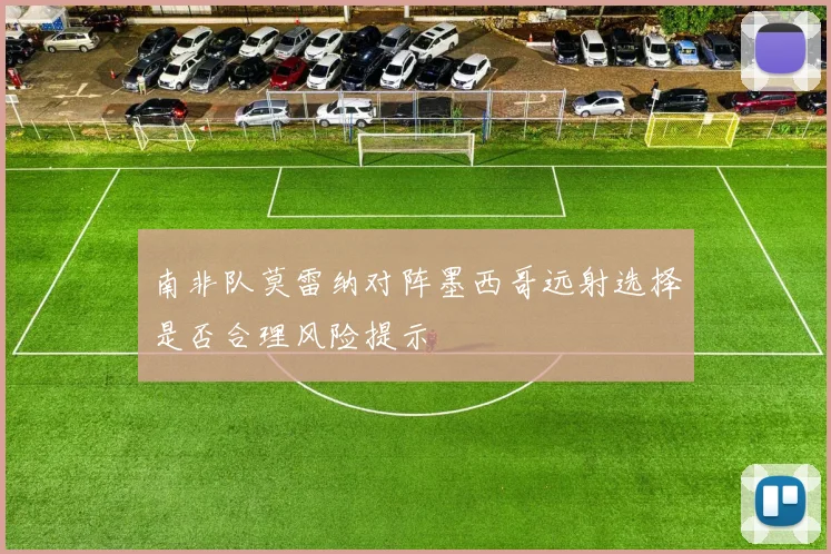 南非队莫雷纳对阵墨西哥远射选择是否合理风险提示