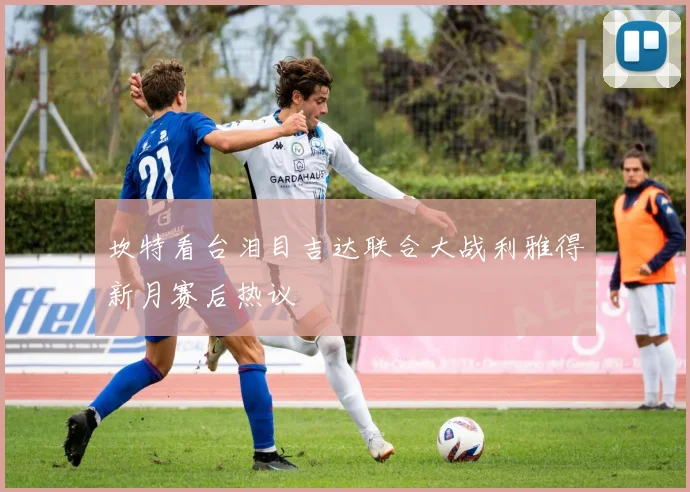 坎特看台泪目吉达联合大战利雅得新月赛后热议