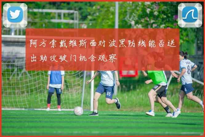 阿方索戴维斯面对波黑防线能否送出助攻破门机会观察
