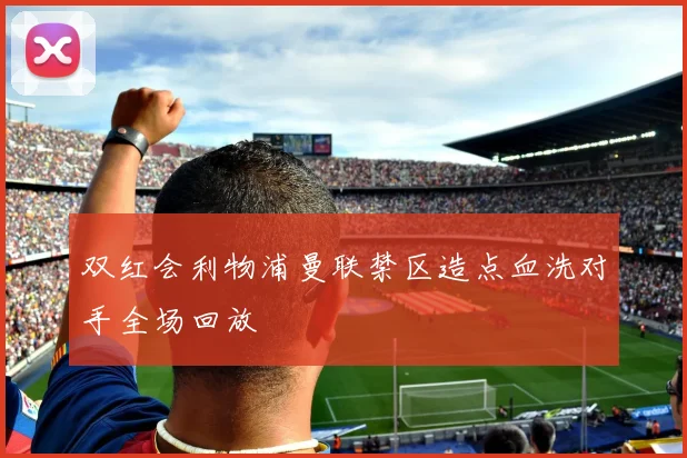 双红会利物浦曼联禁区造点血洗对手全场回放
