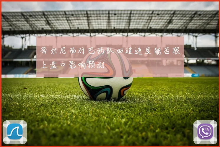 蒂尔尼面对巴西队回追速度能否跟上盘口影响预测
