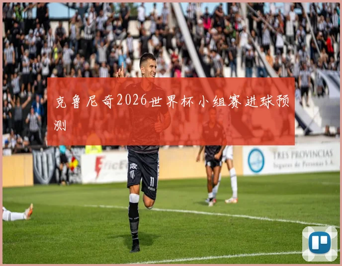 克鲁尼奇2026世界杯小组赛进球预测
